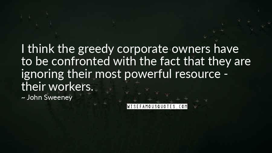 John Sweeney Quotes: I think the greedy corporate owners have to be confronted with the fact that they are ignoring their most powerful resource - their workers.