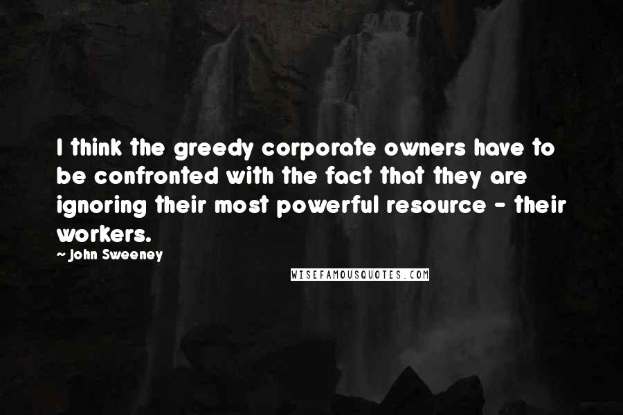 John Sweeney Quotes: I think the greedy corporate owners have to be confronted with the fact that they are ignoring their most powerful resource - their workers.