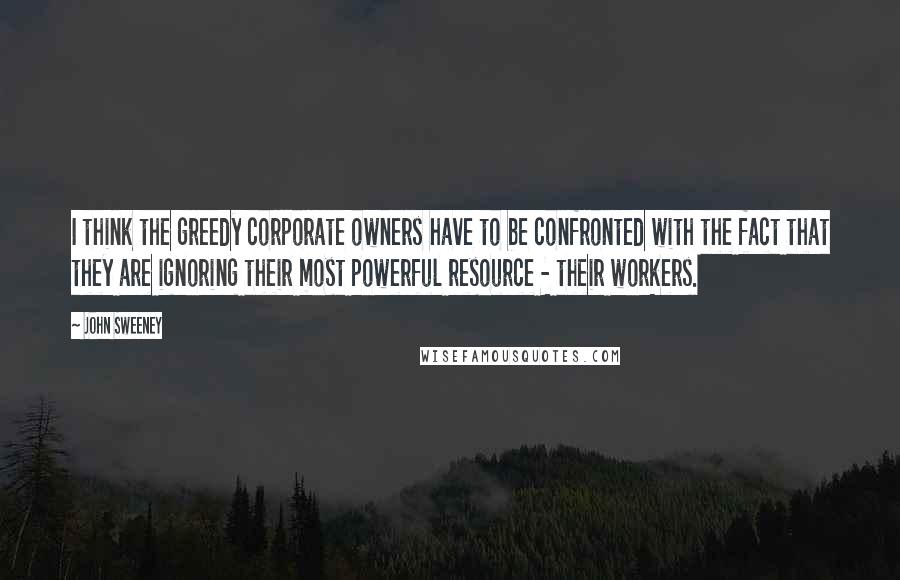 John Sweeney Quotes: I think the greedy corporate owners have to be confronted with the fact that they are ignoring their most powerful resource - their workers.