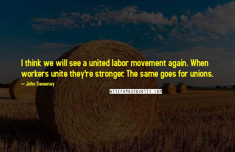 John Sweeney Quotes: I think we will see a united labor movement again. When workers unite they're stronger. The same goes for unions.