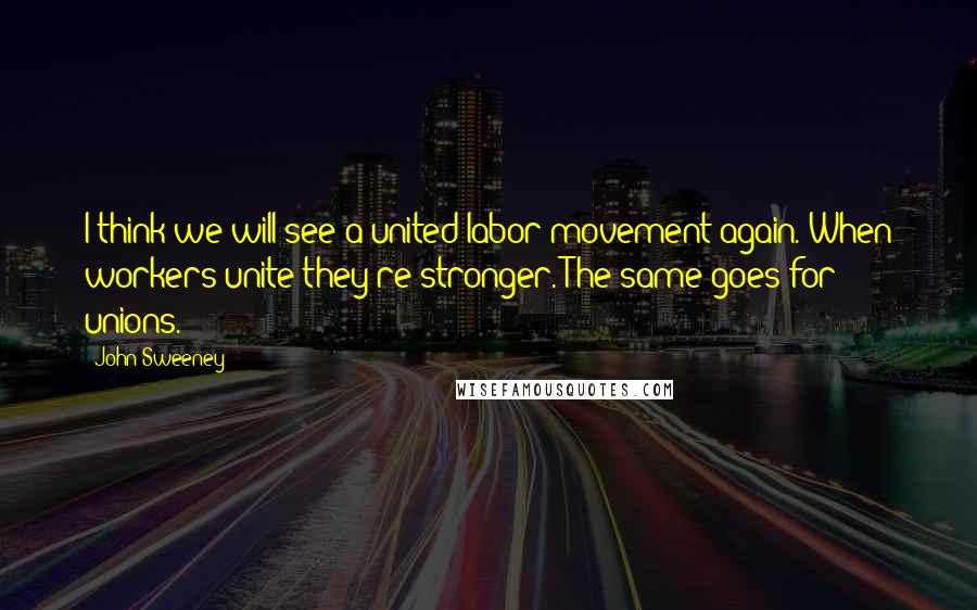 John Sweeney Quotes: I think we will see a united labor movement again. When workers unite they're stronger. The same goes for unions.