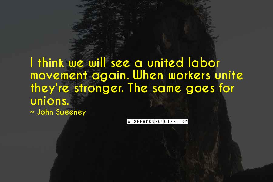 John Sweeney Quotes: I think we will see a united labor movement again. When workers unite they're stronger. The same goes for unions.