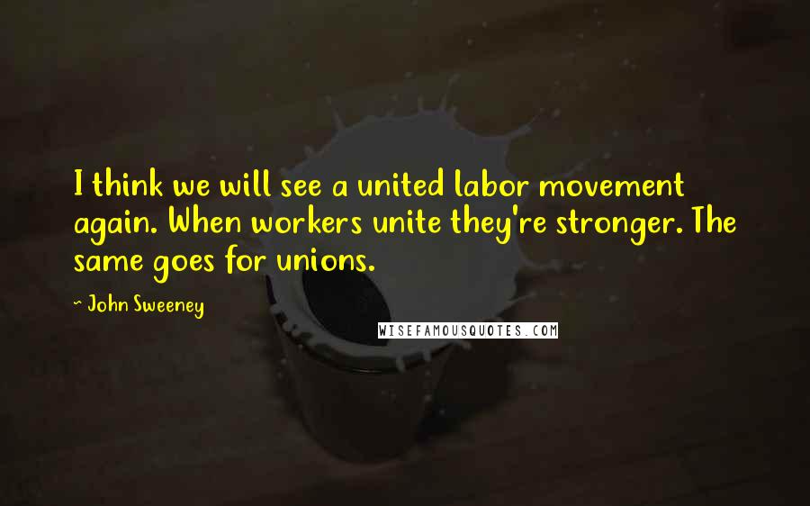 John Sweeney Quotes: I think we will see a united labor movement again. When workers unite they're stronger. The same goes for unions.