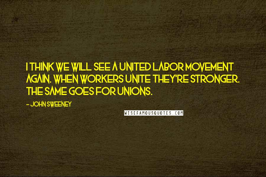 John Sweeney Quotes: I think we will see a united labor movement again. When workers unite they're stronger. The same goes for unions.