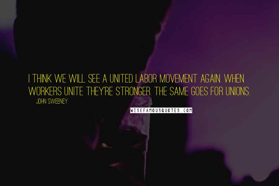 John Sweeney Quotes: I think we will see a united labor movement again. When workers unite they're stronger. The same goes for unions.
