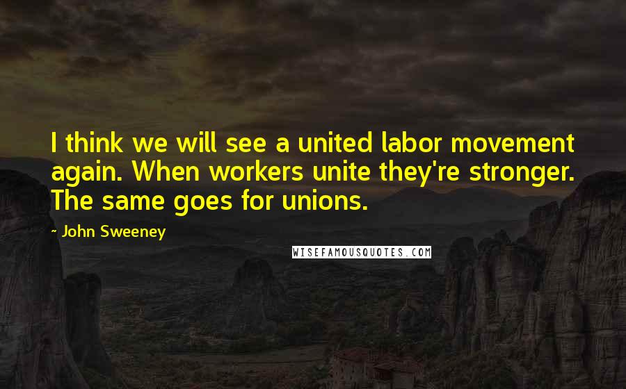 John Sweeney Quotes: I think we will see a united labor movement again. When workers unite they're stronger. The same goes for unions.