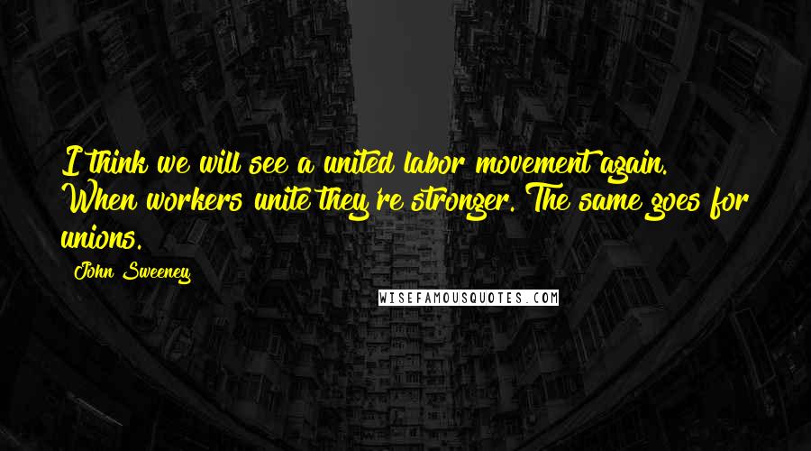 John Sweeney Quotes: I think we will see a united labor movement again. When workers unite they're stronger. The same goes for unions.