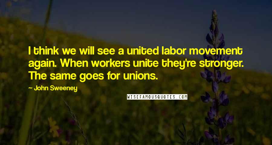 John Sweeney Quotes: I think we will see a united labor movement again. When workers unite they're stronger. The same goes for unions.