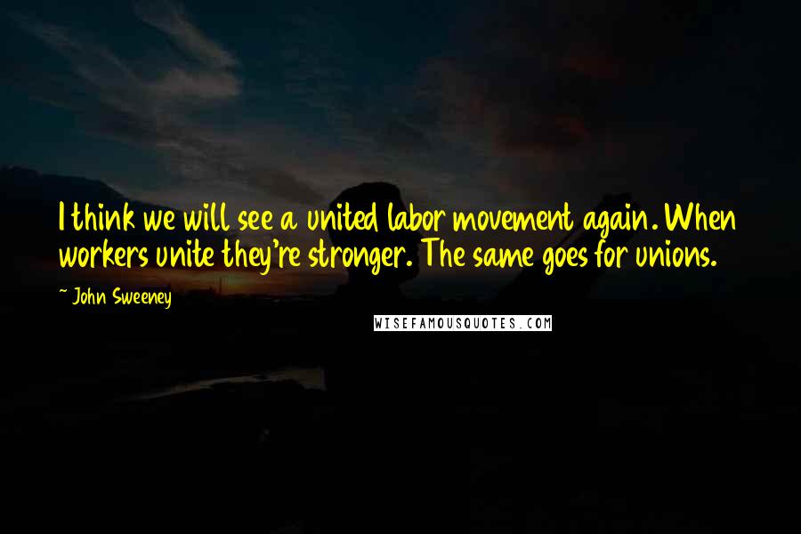 John Sweeney Quotes: I think we will see a united labor movement again. When workers unite they're stronger. The same goes for unions.