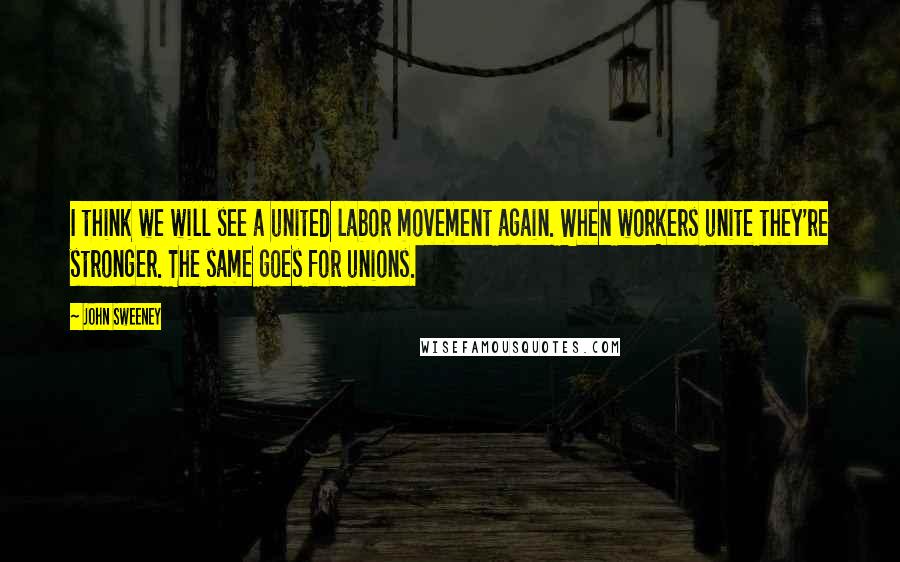 John Sweeney Quotes: I think we will see a united labor movement again. When workers unite they're stronger. The same goes for unions.