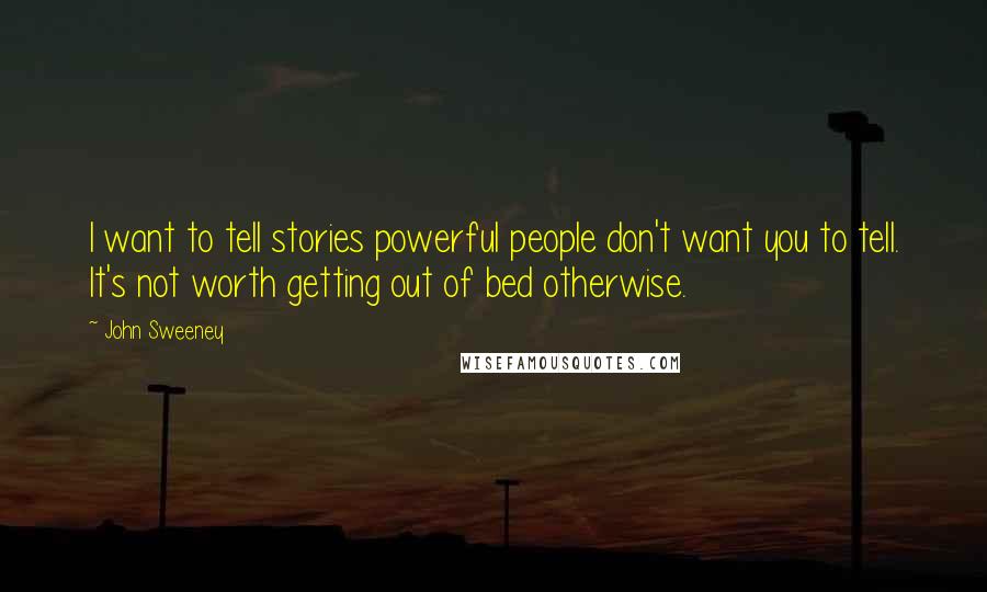 John Sweeney Quotes: I want to tell stories powerful people don't want you to tell. It's not worth getting out of bed otherwise.