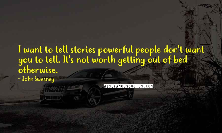 John Sweeney Quotes: I want to tell stories powerful people don't want you to tell. It's not worth getting out of bed otherwise.