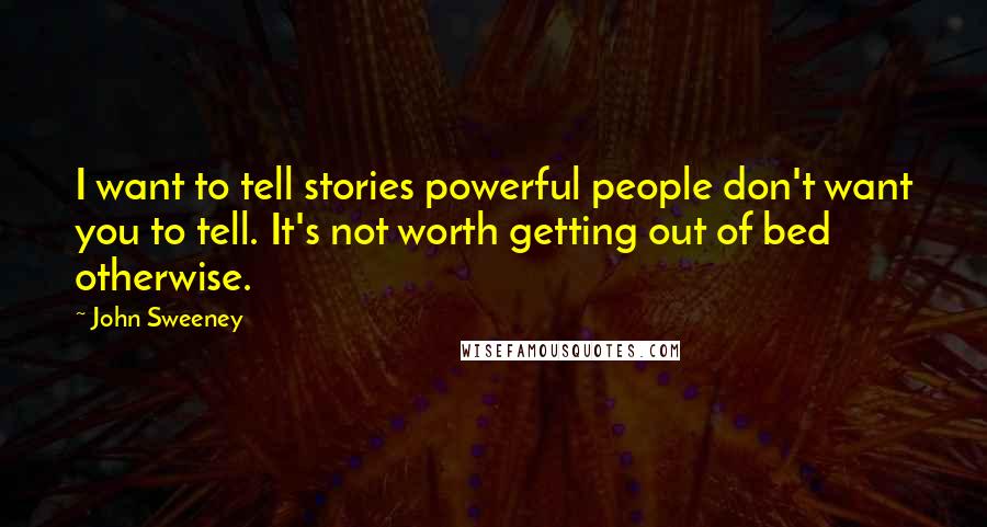 John Sweeney Quotes: I want to tell stories powerful people don't want you to tell. It's not worth getting out of bed otherwise.