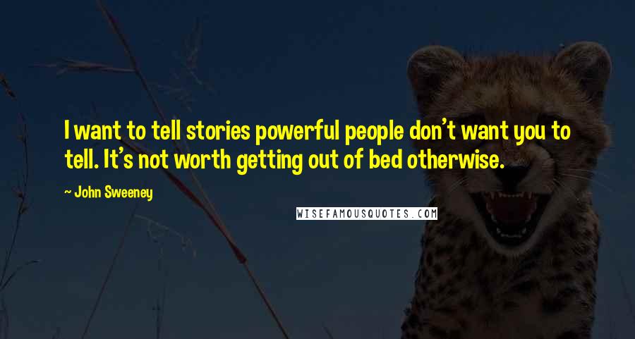 John Sweeney Quotes: I want to tell stories powerful people don't want you to tell. It's not worth getting out of bed otherwise.