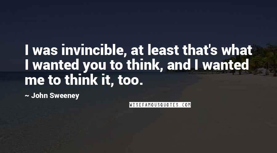 John Sweeney Quotes: I was invincible, at least that's what I wanted you to think, and I wanted me to think it, too.