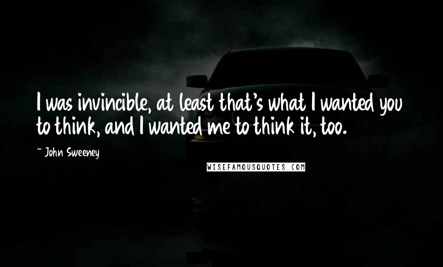 John Sweeney Quotes: I was invincible, at least that's what I wanted you to think, and I wanted me to think it, too.