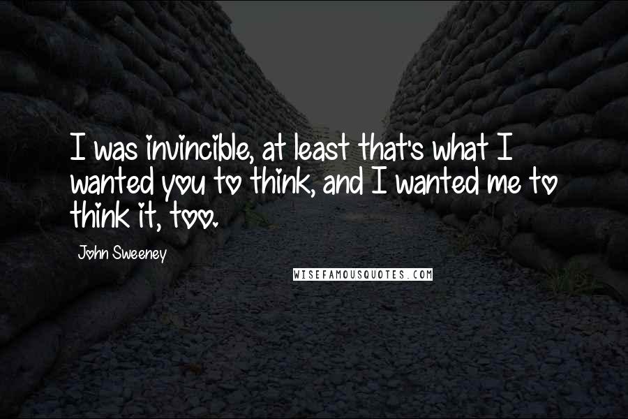 John Sweeney Quotes: I was invincible, at least that's what I wanted you to think, and I wanted me to think it, too.