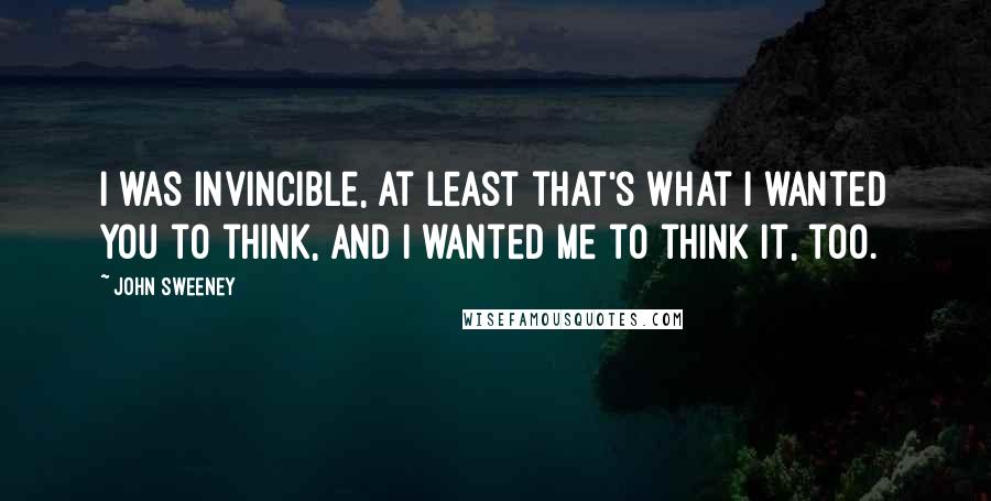 John Sweeney Quotes: I was invincible, at least that's what I wanted you to think, and I wanted me to think it, too.