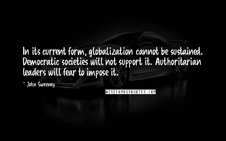 John Sweeney Quotes: In its current form, globalization cannot be sustained. Democratic societies will not support it. Authoritarian leaders will fear to impose it.