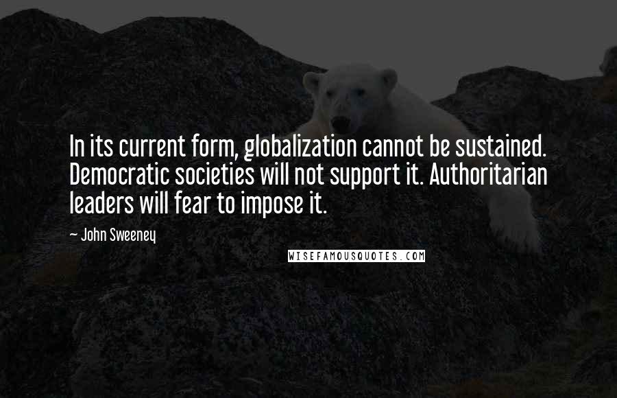 John Sweeney Quotes: In its current form, globalization cannot be sustained. Democratic societies will not support it. Authoritarian leaders will fear to impose it.