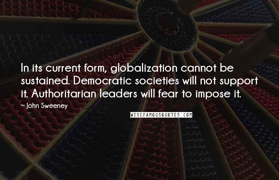 John Sweeney Quotes: In its current form, globalization cannot be sustained. Democratic societies will not support it. Authoritarian leaders will fear to impose it.