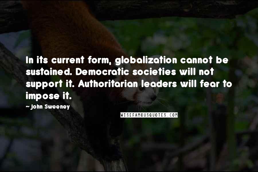 John Sweeney Quotes: In its current form, globalization cannot be sustained. Democratic societies will not support it. Authoritarian leaders will fear to impose it.