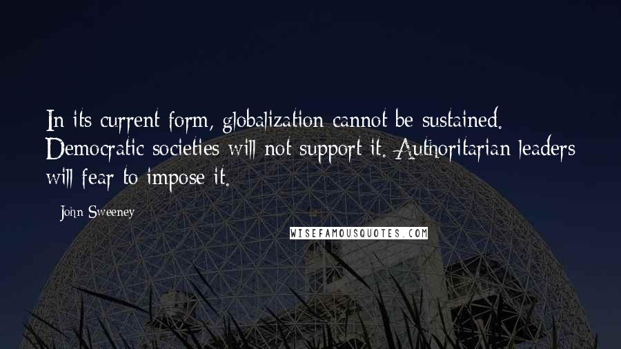 John Sweeney Quotes: In its current form, globalization cannot be sustained. Democratic societies will not support it. Authoritarian leaders will fear to impose it.