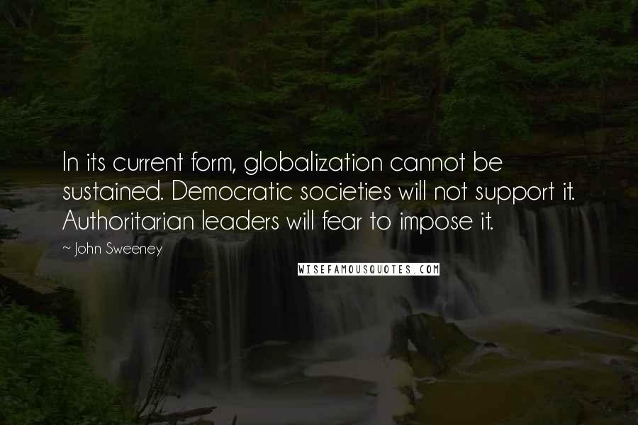 John Sweeney Quotes: In its current form, globalization cannot be sustained. Democratic societies will not support it. Authoritarian leaders will fear to impose it.