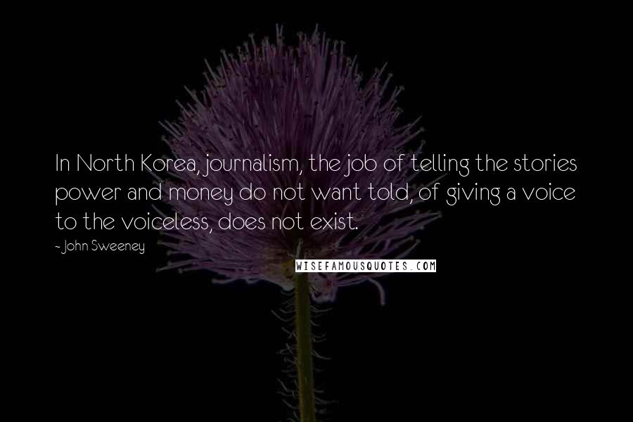 John Sweeney Quotes: In North Korea, journalism, the job of telling the stories power and money do not want told, of giving a voice to the voiceless, does not exist.