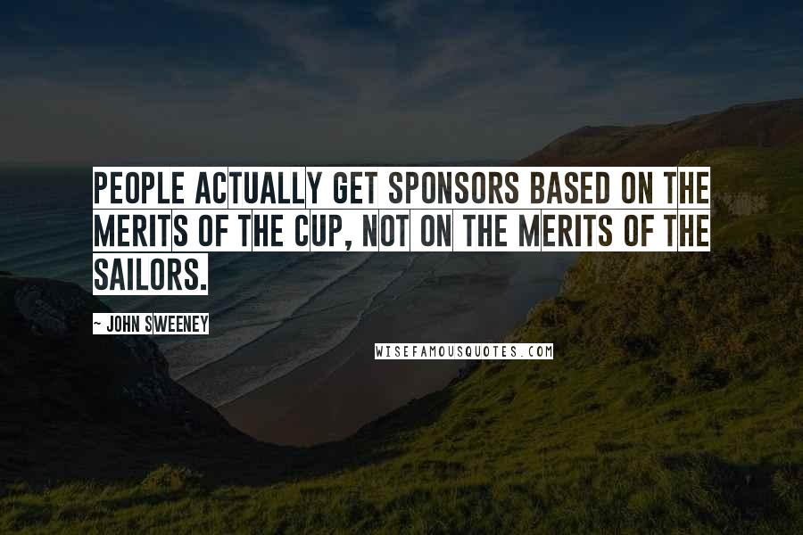 John Sweeney Quotes: People actually get sponsors based on the merits of the Cup, not on the merits of the sailors.