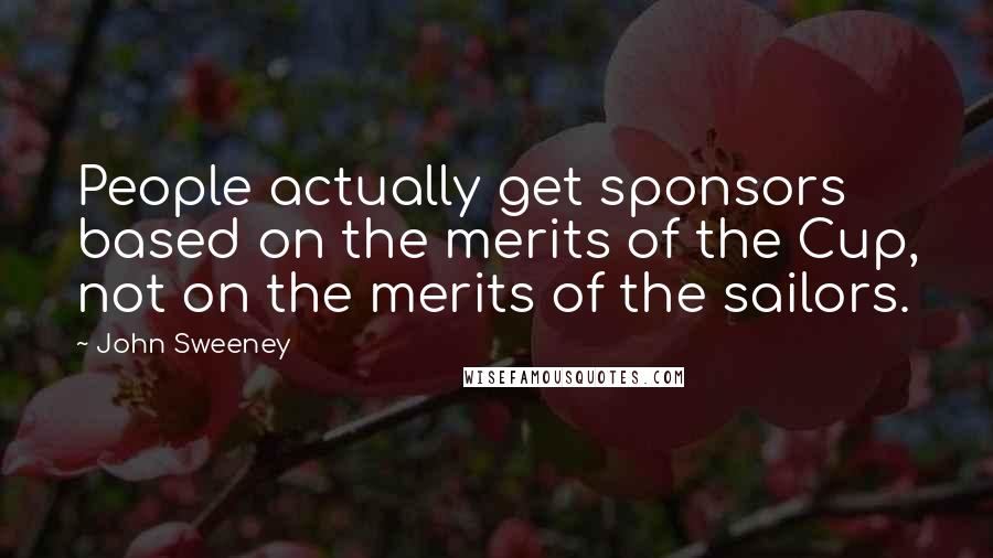 John Sweeney Quotes: People actually get sponsors based on the merits of the Cup, not on the merits of the sailors.