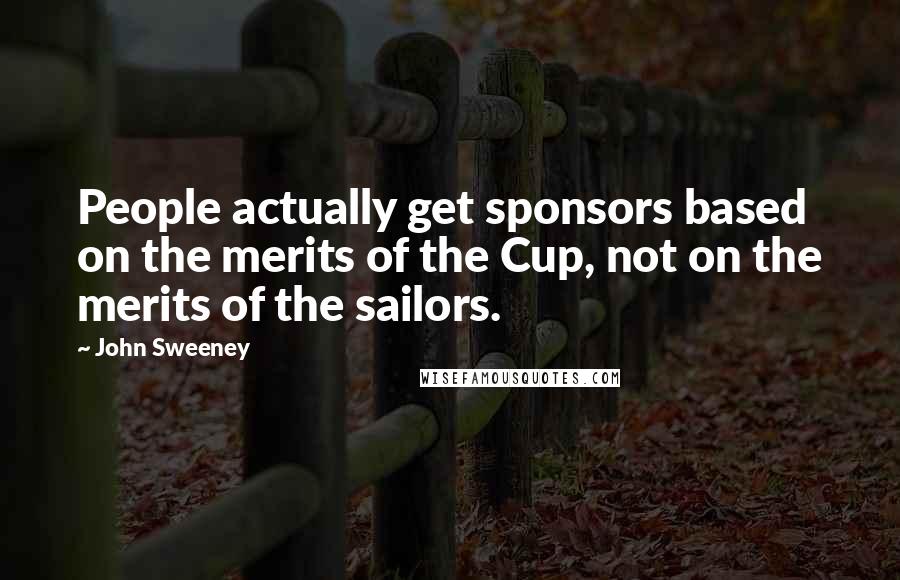 John Sweeney Quotes: People actually get sponsors based on the merits of the Cup, not on the merits of the sailors.