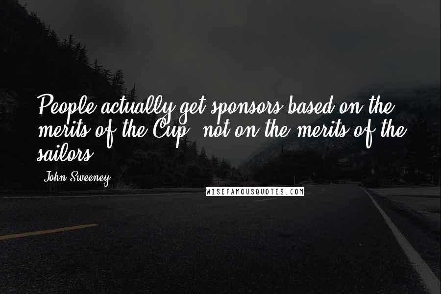 John Sweeney Quotes: People actually get sponsors based on the merits of the Cup, not on the merits of the sailors.