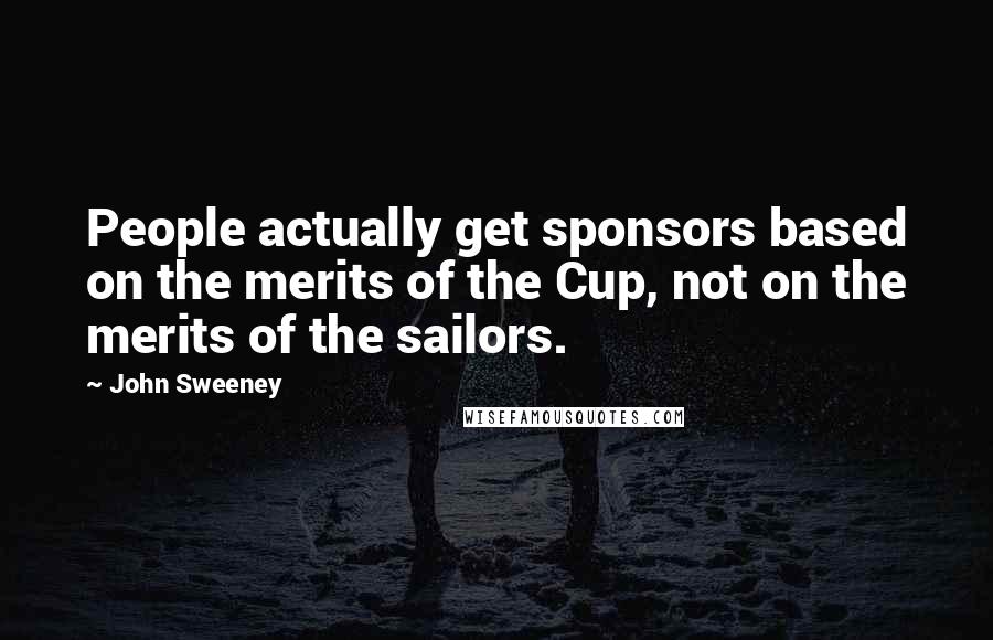 John Sweeney Quotes: People actually get sponsors based on the merits of the Cup, not on the merits of the sailors.