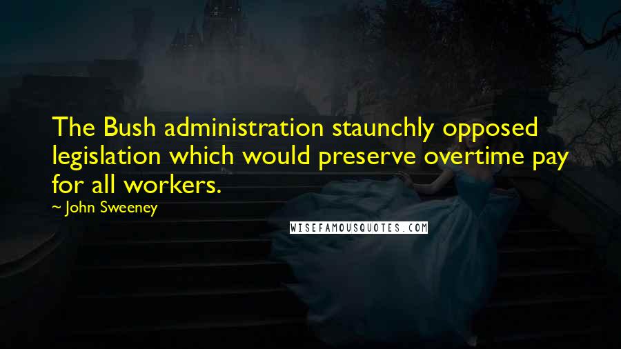 John Sweeney Quotes: The Bush administration staunchly opposed legislation which would preserve overtime pay for all workers.