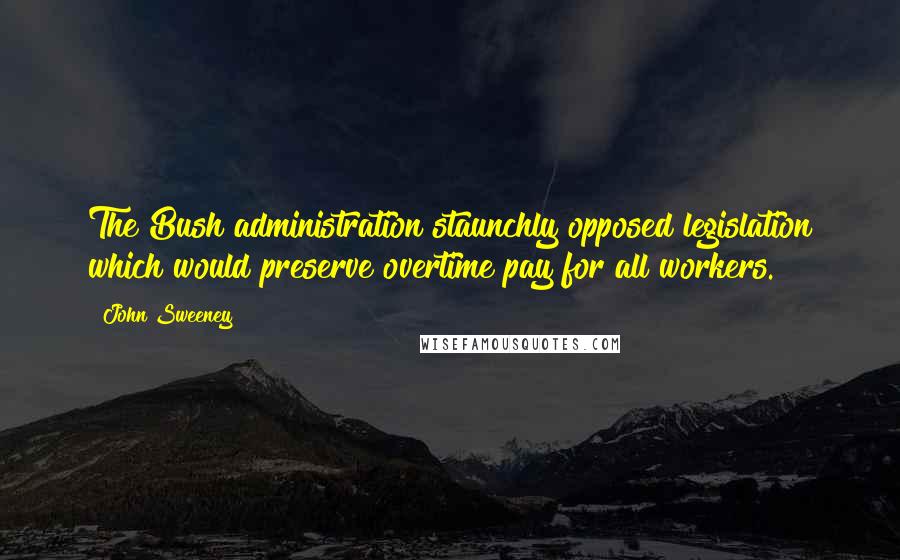 John Sweeney Quotes: The Bush administration staunchly opposed legislation which would preserve overtime pay for all workers.