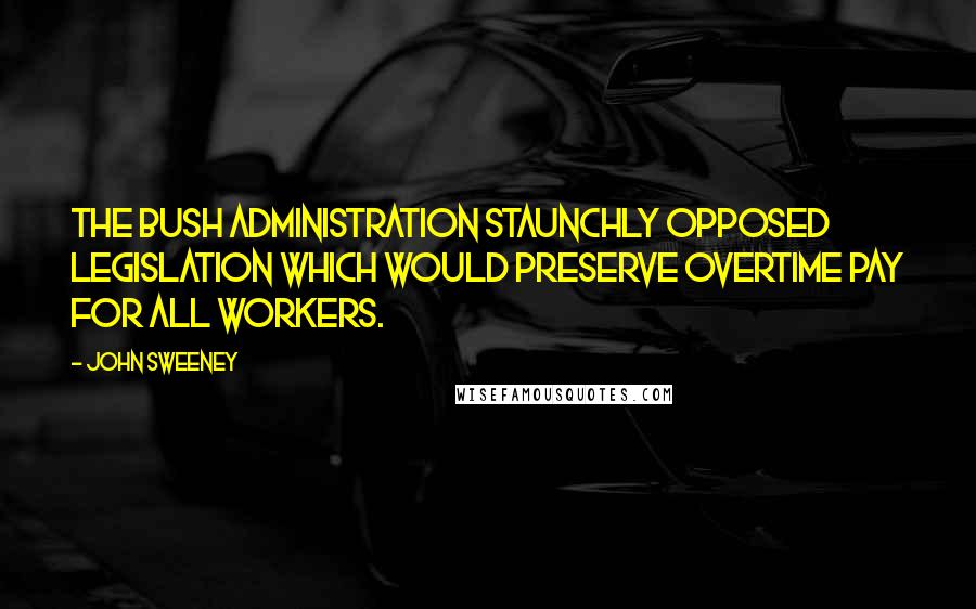 John Sweeney Quotes: The Bush administration staunchly opposed legislation which would preserve overtime pay for all workers.