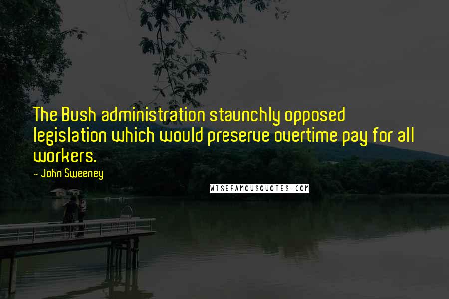 John Sweeney Quotes: The Bush administration staunchly opposed legislation which would preserve overtime pay for all workers.