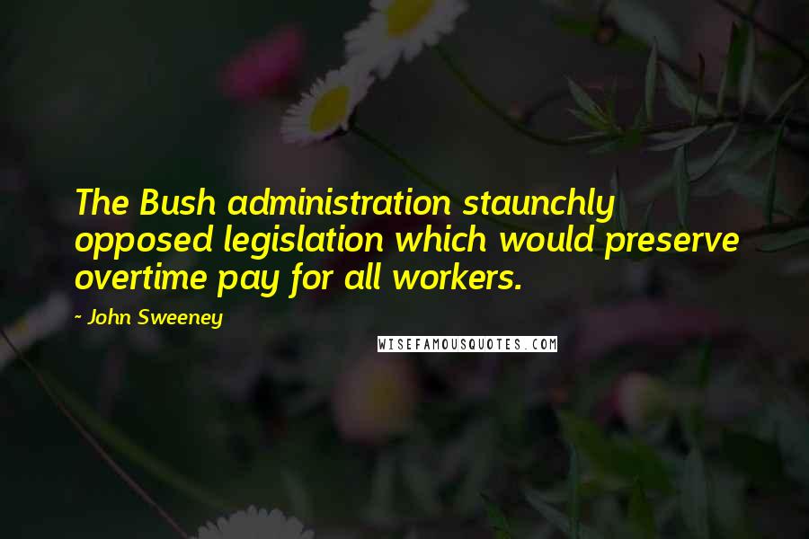 John Sweeney Quotes: The Bush administration staunchly opposed legislation which would preserve overtime pay for all workers.