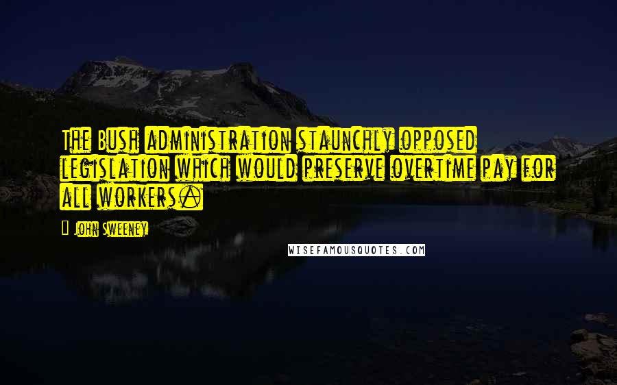 John Sweeney Quotes: The Bush administration staunchly opposed legislation which would preserve overtime pay for all workers.