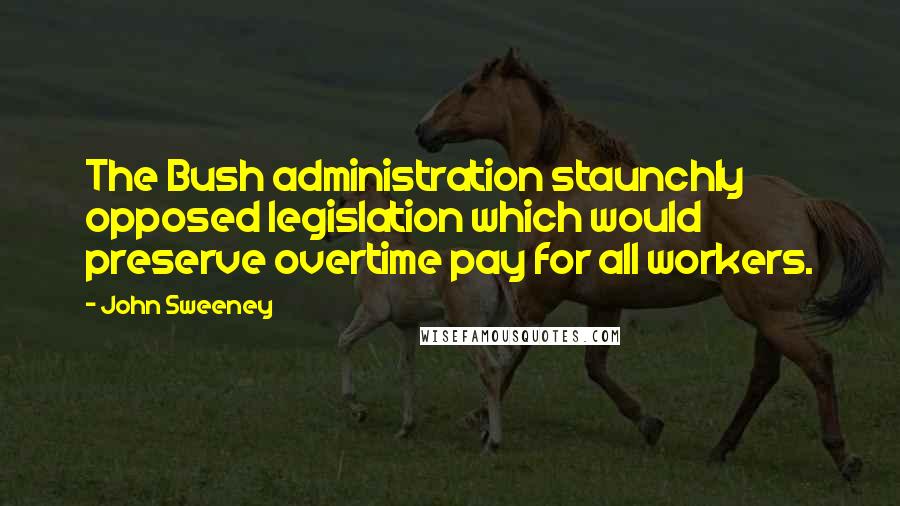 John Sweeney Quotes: The Bush administration staunchly opposed legislation which would preserve overtime pay for all workers.