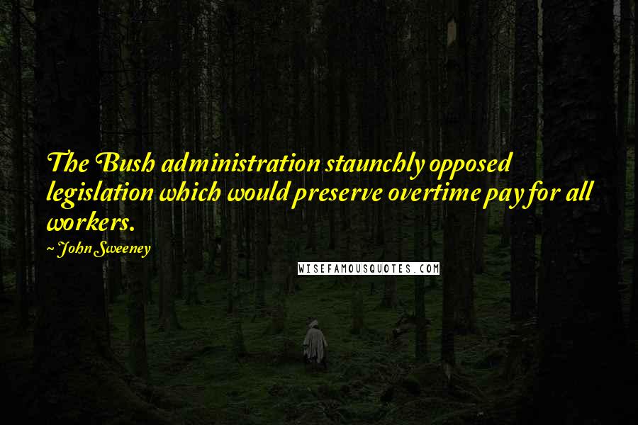 John Sweeney Quotes: The Bush administration staunchly opposed legislation which would preserve overtime pay for all workers.