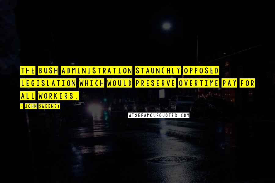 John Sweeney Quotes: The Bush administration staunchly opposed legislation which would preserve overtime pay for all workers.