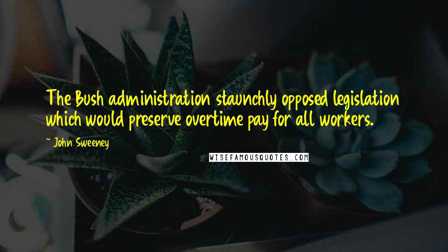 John Sweeney Quotes: The Bush administration staunchly opposed legislation which would preserve overtime pay for all workers.