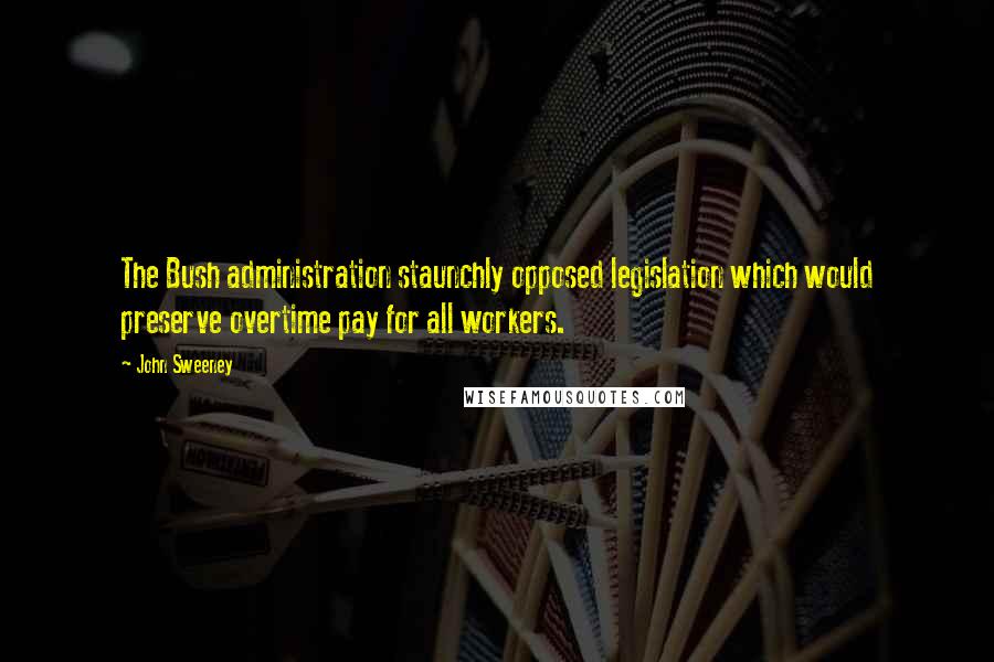 John Sweeney Quotes: The Bush administration staunchly opposed legislation which would preserve overtime pay for all workers.