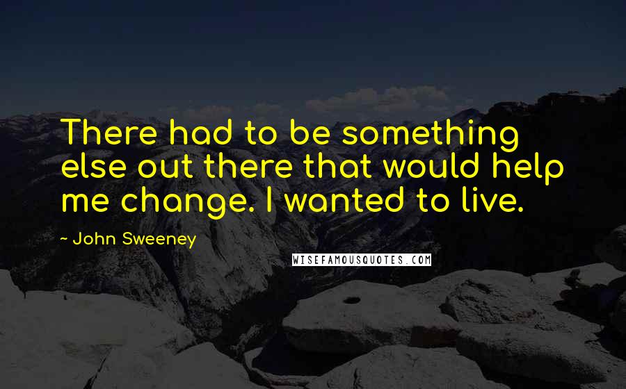 John Sweeney Quotes: There had to be something else out there that would help me change. I wanted to live.