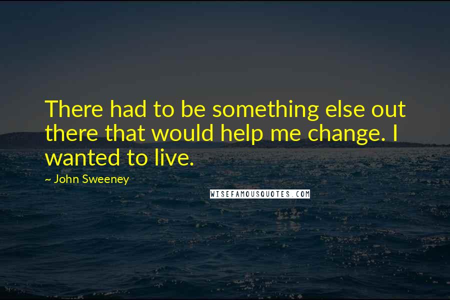 John Sweeney Quotes: There had to be something else out there that would help me change. I wanted to live.
