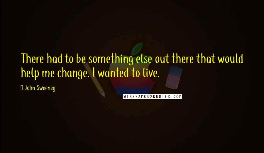 John Sweeney Quotes: There had to be something else out there that would help me change. I wanted to live.