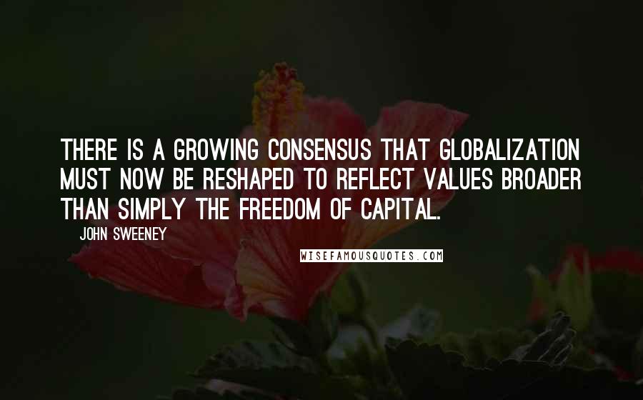 John Sweeney Quotes: There is a growing consensus that Globalization must now be reshaped to reflect values broader than simply the freedom of capital.