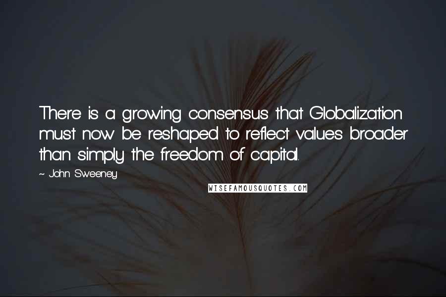 John Sweeney Quotes: There is a growing consensus that Globalization must now be reshaped to reflect values broader than simply the freedom of capital.